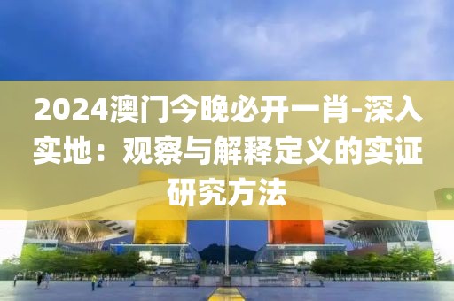 2024澳門今晚必開一肖-深入實(shí)地：觀察與解釋定義的實(shí)證研究方法