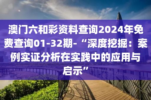 澳門六和彩資料查詢2024年免費(fèi)查詢01-32期-“深度挖掘：案例實證分析在實踐中的應(yīng)用與啟示”