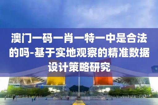 澳門一碼一肖一特一中是合法的嗎-基于實(shí)地觀察的精準(zhǔn)數(shù)據(jù)設(shè)計(jì)策略研究