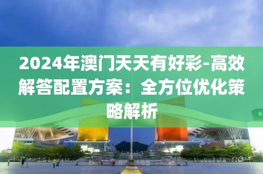 2024年澳門天天有好彩-高效解答配置方案：全方位優(yōu)化策略解析