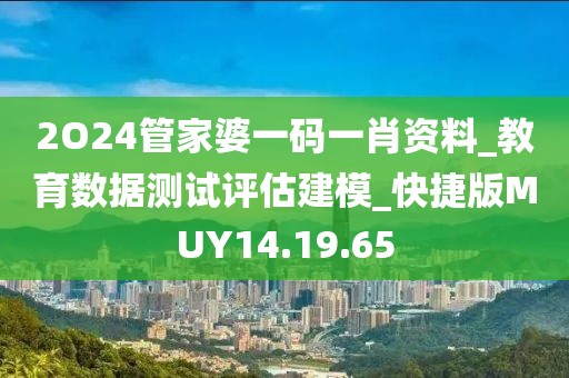 2O24管家婆一碼一肖資料_教育數(shù)據(jù)測(cè)試評(píng)估建模_快捷版MUY14.19.65