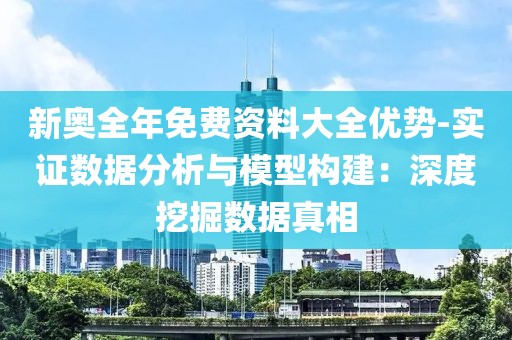 新奧全年免費資料大全優(yōu)勢-實證數(shù)據(jù)分析與模型構(gòu)建：深度挖掘數(shù)據(jù)真相