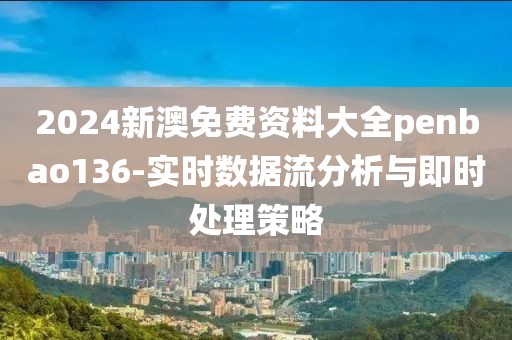 2024新澳免費(fèi)資料大全penbao136-實(shí)時(shí)數(shù)據(jù)流分析與即時(shí)處理策略