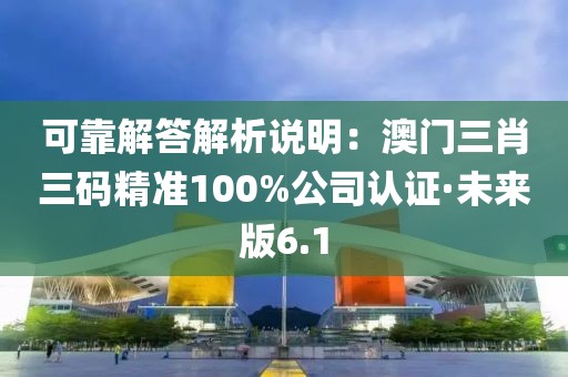 可靠解答解析說明：澳門三肖三碼精準(zhǔn)100%公司認(rèn)證·未來版6.1