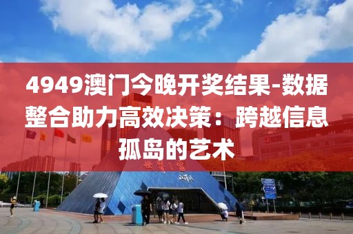 4949澳門今晚開獎結(jié)果-數(shù)據(jù)整合助力高效決策：跨越信息孤島的藝術(shù)