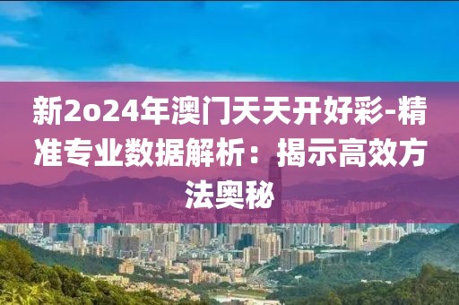 新2o24年澳門天天開好彩-精準(zhǔn)專業(yè)數(shù)據(jù)解析：揭示高效方法奧秘