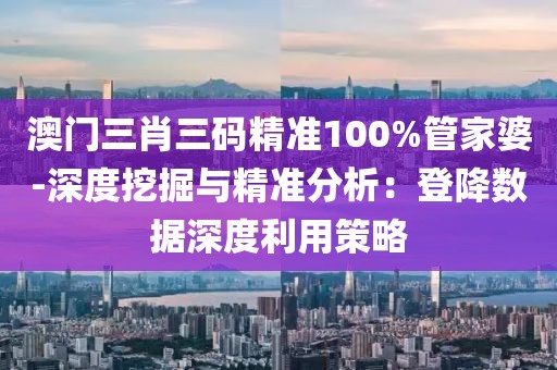 澳門三肖三碼精準(zhǔn)100%管家婆-深度挖掘與精準(zhǔn)分析：登降數(shù)據(jù)深度利用策略