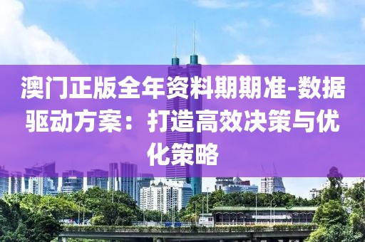 澳門正版全年資料期期準(zhǔn)-數(shù)據(jù)驅(qū)動方案：打造高效決策與優(yōu)化策略