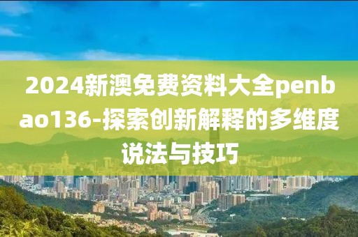 2024新澳免費(fèi)資料大全penbao136-探索創(chuàng)新解釋的多維度說(shuō)法與技巧