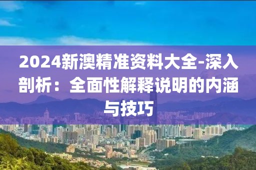 2024新澳精準(zhǔn)資料大全-深入剖析：全面性解釋說明的內(nèi)涵與技巧