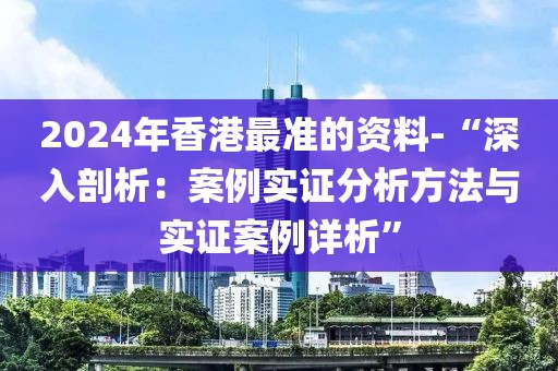 2024年香港最準(zhǔn)的資料-“深入剖析：案例實(shí)證分析方法與實(shí)證案例詳析”