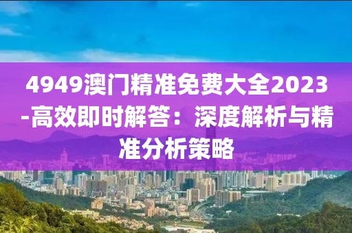 4949澳門精準(zhǔn)免費(fèi)大全2023-高效即時(shí)解答：深度解析與精準(zhǔn)分析策略