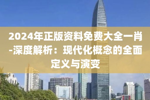 2024年正版資料免費(fèi)大全一肖-深度解析：現(xiàn)代化概念的全面定義與演變