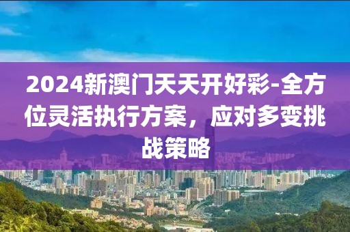 2024新澳門天天開好彩-全方位靈活執(zhí)行方案，應對多變挑戰(zhàn)策略