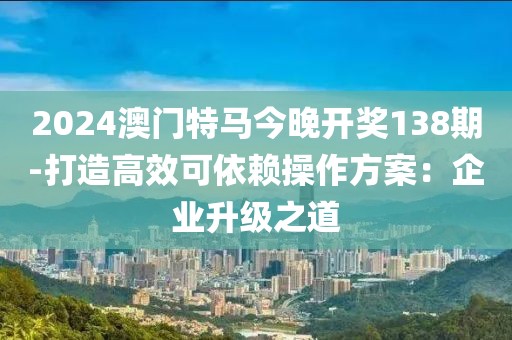 2024澳門特馬今晚開獎138期-打造高效可依賴操作方案：企業(yè)升級之道