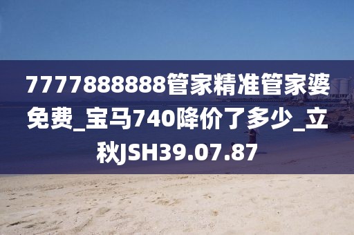 7777888888管家精準(zhǔn)管家婆免費(fèi)_寶馬740降價(jià)了多少_立秋JSH39.07.87