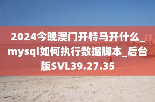 2024今晚澳門開特馬開什么_mysql如何執(zhí)行數(shù)據(jù)腳本_后臺版SVL39.27.35