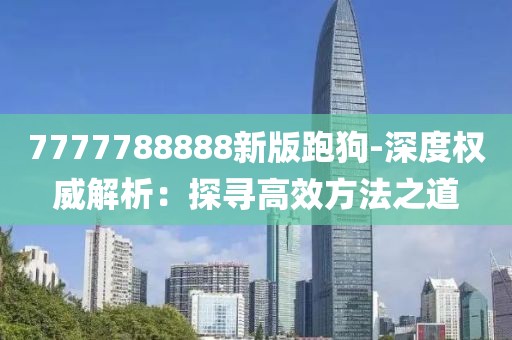 7777788888新版跑狗-深度權(quán)威解析：探尋高效方法之道