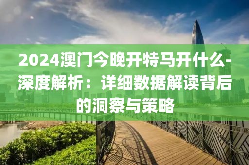 2024澳門今晚開特馬開什么-深度解析：詳細(xì)數(shù)據(jù)解讀背后的洞察與策略