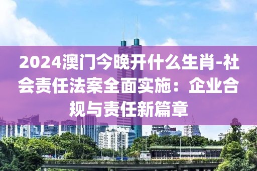 2024澳門今晚開什么生肖-社會(huì)責(zé)任法案全面實(shí)施：企業(yè)合規(guī)與責(zé)任新篇章