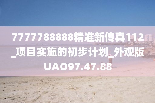 7777788888精準(zhǔn)新傳真112_項(xiàng)目實(shí)施的初步計(jì)劃_外觀版UAO97.47.88