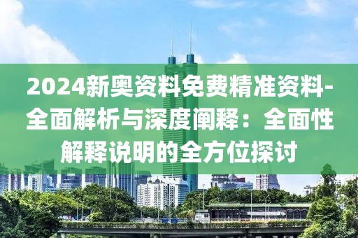 2024新奧資料免費精準(zhǔn)資料-全面解析與深度闡釋：全面性解釋說明的全方位探討