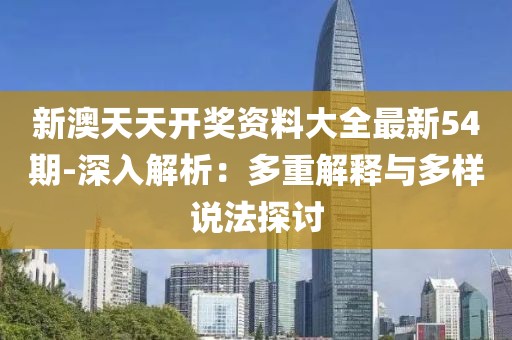 新澳天天開獎資料大全最新54期-深入解析：多重解釋與多樣說法探討