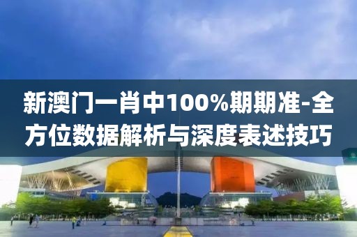 新澳門一肖中100%期期準(zhǔn)-全方位數(shù)據(jù)解析與深度表述技巧