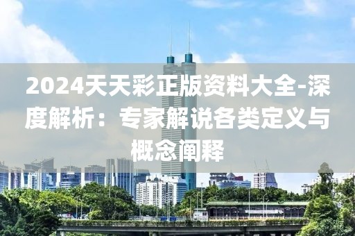 2024天天彩正版資料大全-深度解析：專家解說各類定義與概念闡釋