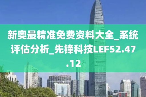 新奧最精準(zhǔn)免費(fèi)資料大全_系統(tǒng)評估分析_先鋒科技LEF52.47.12