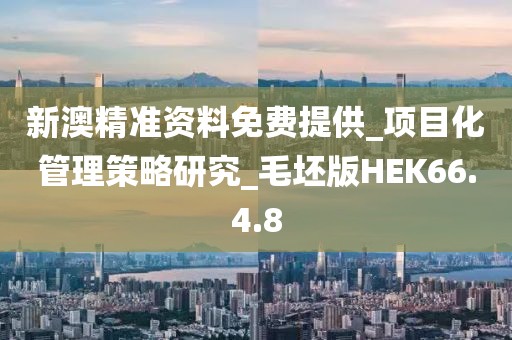 新澳精準資料免費提供_項目化管理策略研究_毛坯版HEK66.4.8