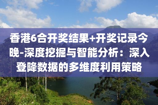 香港6合開獎結(jié)果+開獎記錄今晚-深度挖掘與智能分析：深入登降數(shù)據(jù)的多維度利用策略