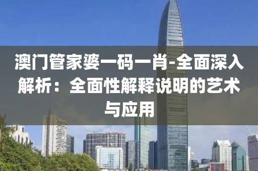 澳門管家婆一碼一肖-全面深入解析：全面性解釋說明的藝術與應用