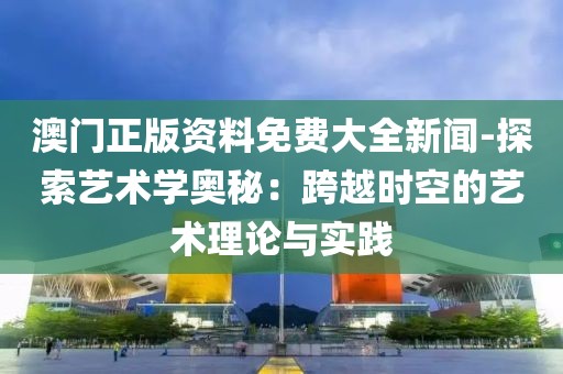 澳門正版資料免費大全新聞-探索藝術(shù)學(xué)奧秘：跨越時空的藝術(shù)理論與實踐