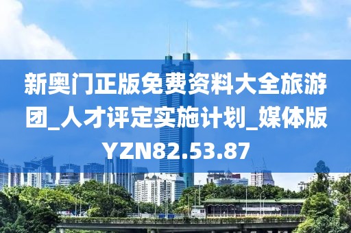 新奧門正版免費資料大全旅游團_人才評定實施計劃_媒體版YZN82.53.87