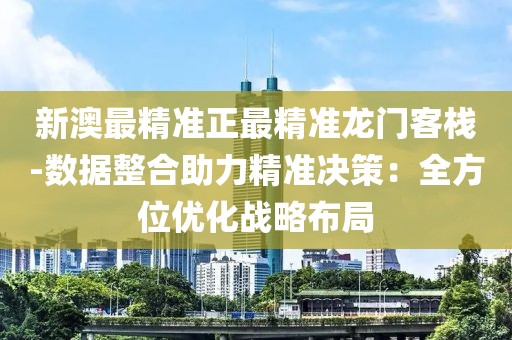 新澳最精準正最精準龍門客棧-數(shù)據(jù)整合助力精準決策：全方位優(yōu)化戰(zhàn)略布局