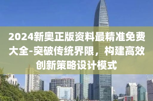 2024新奧正版資料最精準(zhǔn)免費(fèi)大全-突破傳統(tǒng)界限，構(gòu)建高效創(chuàng)新策略設(shè)計(jì)模式