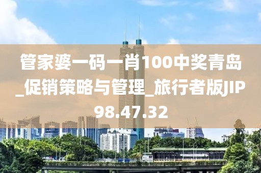 管家婆一碼一肖100中獎青島_促銷策略與管理_旅行者版JIP98.47.32