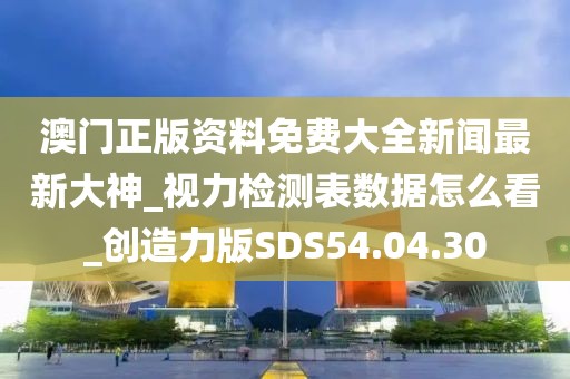 澳門正版資料免費(fèi)大全新聞最新大神_視力檢測(cè)表數(shù)據(jù)怎么看_創(chuàng)造力版SDS54.04.30