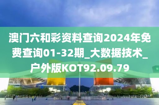 澳門六和彩資料查詢2024年免費查詢01-32期_大數(shù)據(jù)技術_戶外版KOT92.09.79