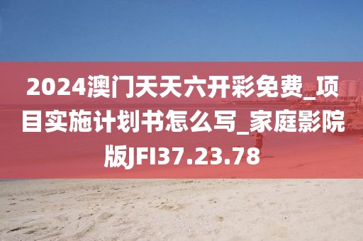 2024澳門天天六開彩免費_項目實施計劃書怎么寫_家庭影院版JFI37.23.78