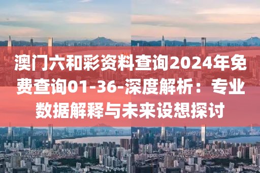 澳門六和彩資料查詢2024年免費查詢01-36-深度解析：專業(yè)數(shù)據(jù)解釋與未來設想探討