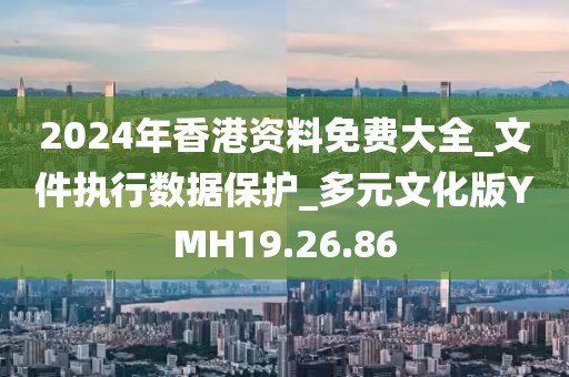 2024年香港資料免費大全_文件執(zhí)行數(shù)據(jù)保護(hù)_多元文化版YMH19.26.86