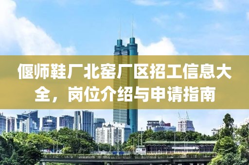 偃師鞋廠北窯廠區(qū)招工信息大全，崗位介紹與申請(qǐng)指南