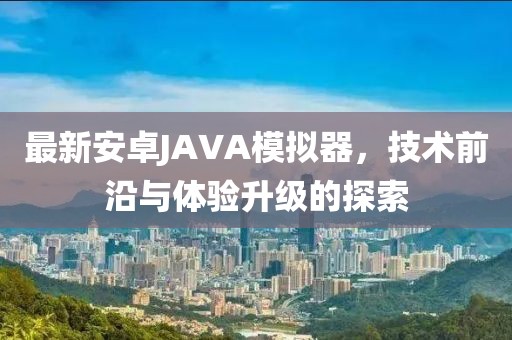 最新安卓JAVA模擬器，技術(shù)前沿與體驗(yàn)升級(jí)的探索