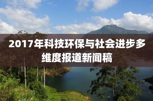 2017年科技環(huán)保與社會(huì)進(jìn)步多維度報(bào)道新聞稿