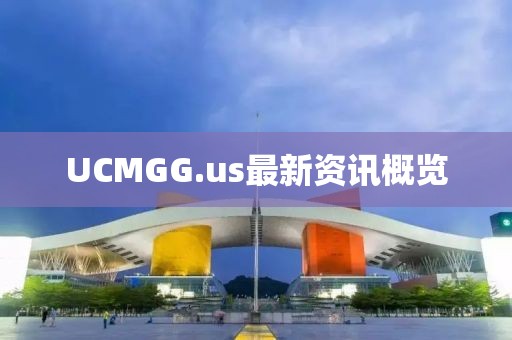 UCMGG.us最新資訊概覽