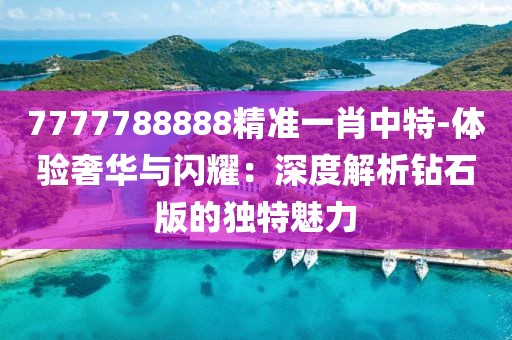 7777788888精準(zhǔn)一肖中特-體驗(yàn)奢華與閃耀：深度解析鉆石版的獨(dú)特魅力