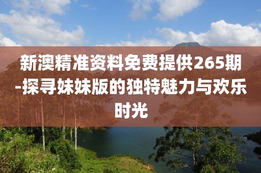 新澳精準資料免費提供265期-探尋妹妹版的獨特魅力與歡樂時光