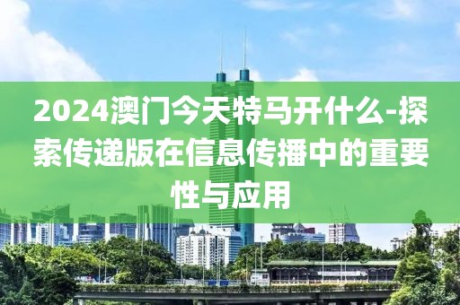 2024澳門今天特馬開什么-探索傳遞版在信息傳播中的重要性與應(yīng)用